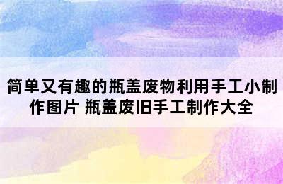 简单又有趣的瓶盖废物利用手工小制作图片 瓶盖废旧手工制作大全